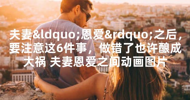 夫妻“恩爱”之后，要注意这6件事，做错了也许酿成